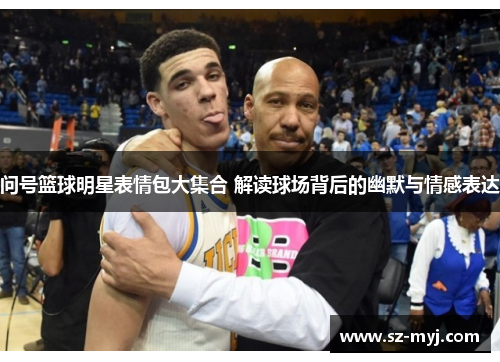 问号篮球明星表情包大集合 解读球场背后的幽默与情感表达